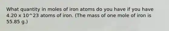 What quantity in moles of iron atoms do you have if you have 4.20 x 10^23 atoms of iron. (The mass of one mole of iron is 55.85 g.)