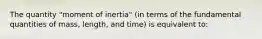 The quantity "moment of inertia" (in terms of the fundamental quantities of mass, length, and time) is equivalent to: