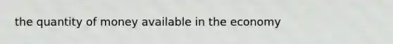 the quantity of money available in the economy