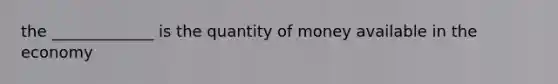 the _____________ is the quantity of money available in the economy