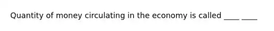 Quantity of money circulating in the economy is called ____ ____