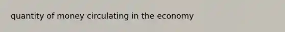 quantity of money circulating in the economy