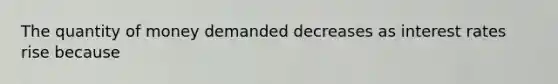 The quantity of money demanded decreases as interest rates rise because