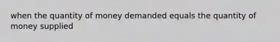 when the quantity of money demanded equals the quantity of money supplied