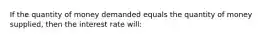 If the quantity of money demanded equals the quantity of money supplied, then the interest rate will: