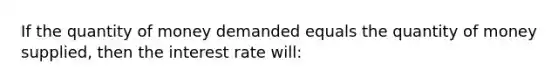 If the quantity of money demanded equals the quantity of money supplied, then the interest rate will: