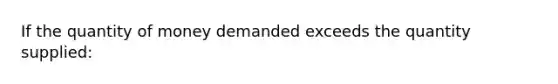 If the quantity of money demanded exceeds the quantity supplied: