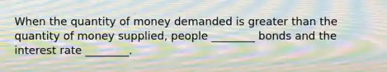 When the quantity of money demanded is greater than the quantity of money​ supplied, people​ ________ bonds and the interest rate​ ________.