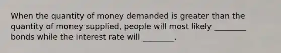 When the quantity of money demanded is greater than the quantity of money supplied, people will most likely ________ bonds while the interest rate will ________.