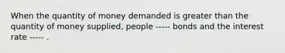 When the quantity of money demanded is greater than the quantity of money supplied, people ----- bonds and the interest rate ----- .