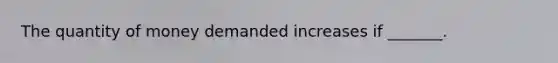 The quantity of money demanded increases if​ _______.