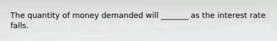 The quantity of money demanded will _______ as the interest rate falls.