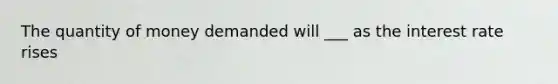 The quantity of money demanded will ___ as the interest rate rises