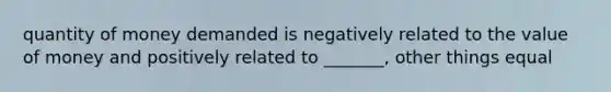 quantity of money demanded is negatively related to the value of money and positively related to _______, other things equal