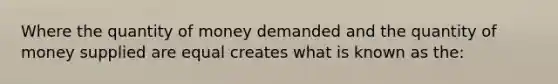 Where the quantity of money demanded and the quantity of money supplied are equal creates what is known as the: