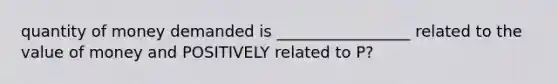 quantity of money demanded is _________________ related to the value of money and POSITIVELY related to P?