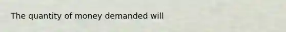 The quantity of money demanded will