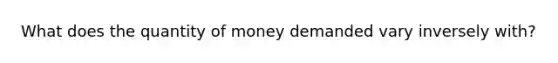 What does the quantity of money demanded vary inversely with?