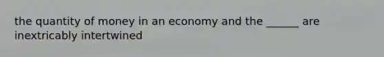 the quantity of money in an economy and the ______ are inextricably intertwined