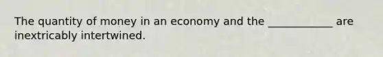 The quantity of money in an economy and the ____________ are inextricably intertwined.