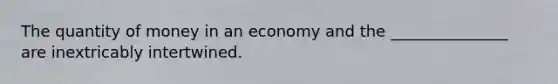 The quantity of money in an economy and the _______________ are inextricably intertwined.