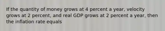 If the quantity of money grows at 4 percent a year, velocity grows at 2 percent, and real GDP grows at 2 percent a year, then the inflation rate equals