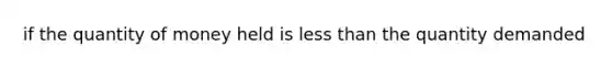 if the quantity of money held is <a href='https://www.questionai.com/knowledge/k7BtlYpAMX-less-than' class='anchor-knowledge'>less than</a> the quantity demanded