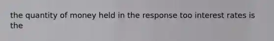 the quantity of money held in the response too interest rates is the