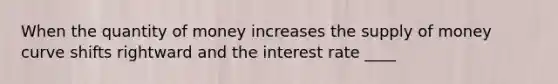 When the quantity of money increases the supply of money curve shifts rightward and the interest rate ____