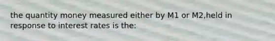 the quantity money measured either by M1 or M2,held in response to interest rates is the: