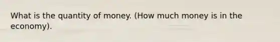 What is the quantity of money. (How much money is in the economy).