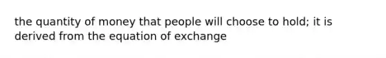 the quantity of money that people will choose to hold; it is derived from the equation of exchange