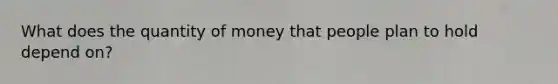 What does the quantity of money that people plan to hold depend on?