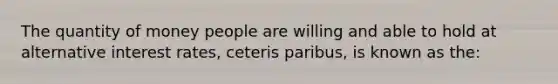 The quantity of money people are willing and able to hold at alternative interest rates, ceteris paribus, is known as the: