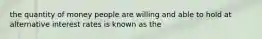 the quantity of money people are willing and able to hold at alternative interest rates is known as the