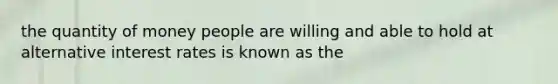 the quantity of money people are willing and able to hold at alternative interest rates is known as the