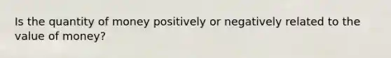 Is the quantity of money positively or negatively related to the value of money?