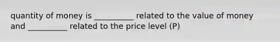 quantity of money is __________ related to the value of money and __________ related to the price level (P)