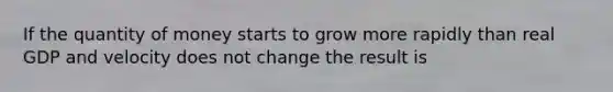 If the quantity of money starts to grow more rapidly than real GDP and velocity does not change the result is