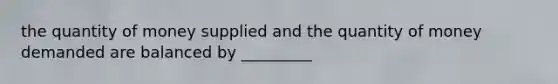 the quantity of money supplied and the quantity of money demanded are balanced by _________