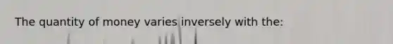 The quantity of money varies inversely with the: