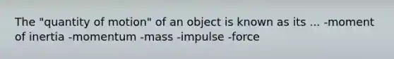 The "quantity of motion" of an object is known as its ... -moment of inertia -momentum -mass -impulse -force