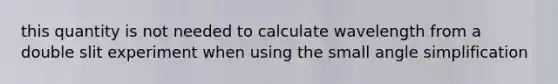 this quantity is not needed to calculate wavelength from a double slit experiment when using the small angle simplification