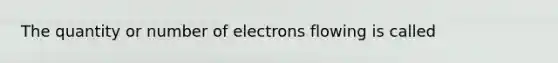 The quantity or number of electrons flowing is called