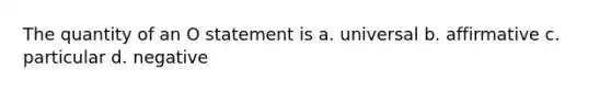 The quantity of an O statement is a. universal b. affirmative c. particular d. negative