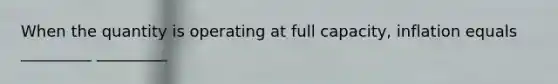 When the quantity is operating at full capacity, inflation equals _________ _________