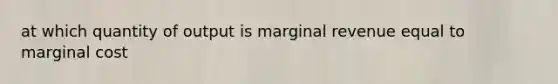 at which quantity of output is marginal revenue equal to marginal cost