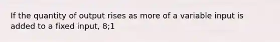 If the quantity of output rises as more of a variable input is added to a fixed input, 8;1