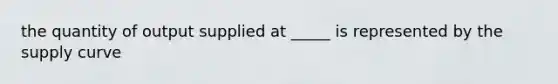 the quantity of output supplied at _____ is represented by the supply curve