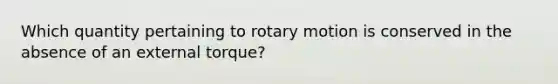 Which quantity pertaining to rotary motion is conserved in the absence of an external torque?